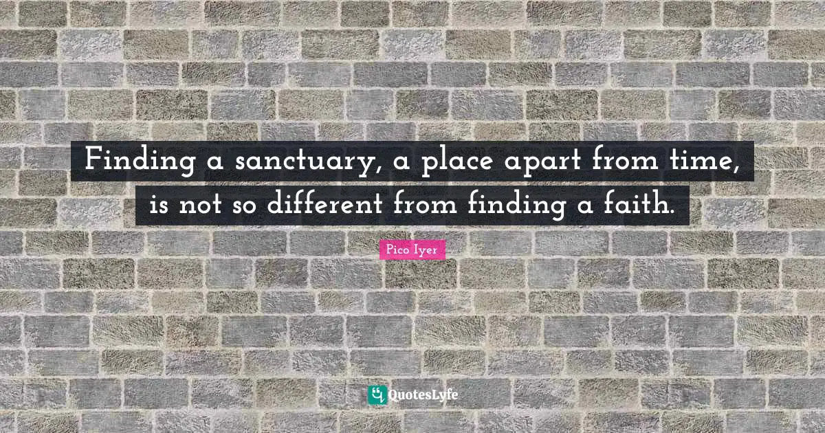 Finding a sanctuary, a place apart from time, is not so different from finding a faith.