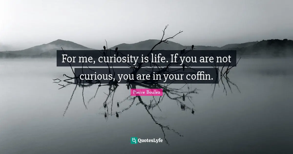 Pierre Boulez Quotes: "For me, curiosity is life. If you are not curious, you are in your coffin."
