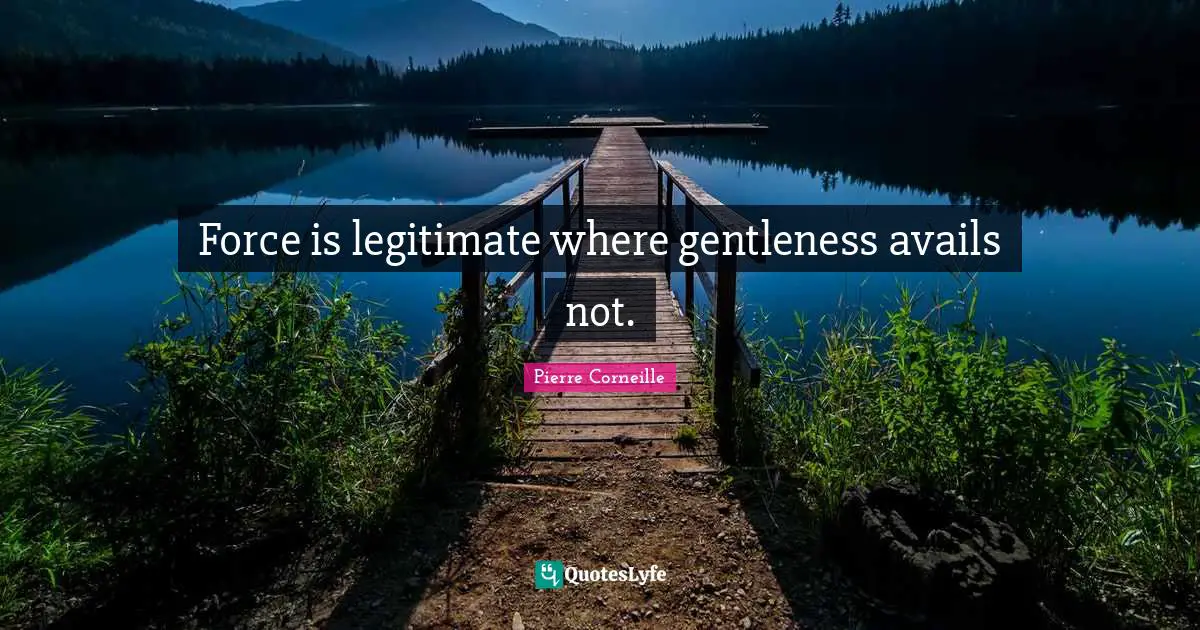Force is legitimate where gentleness avails not.