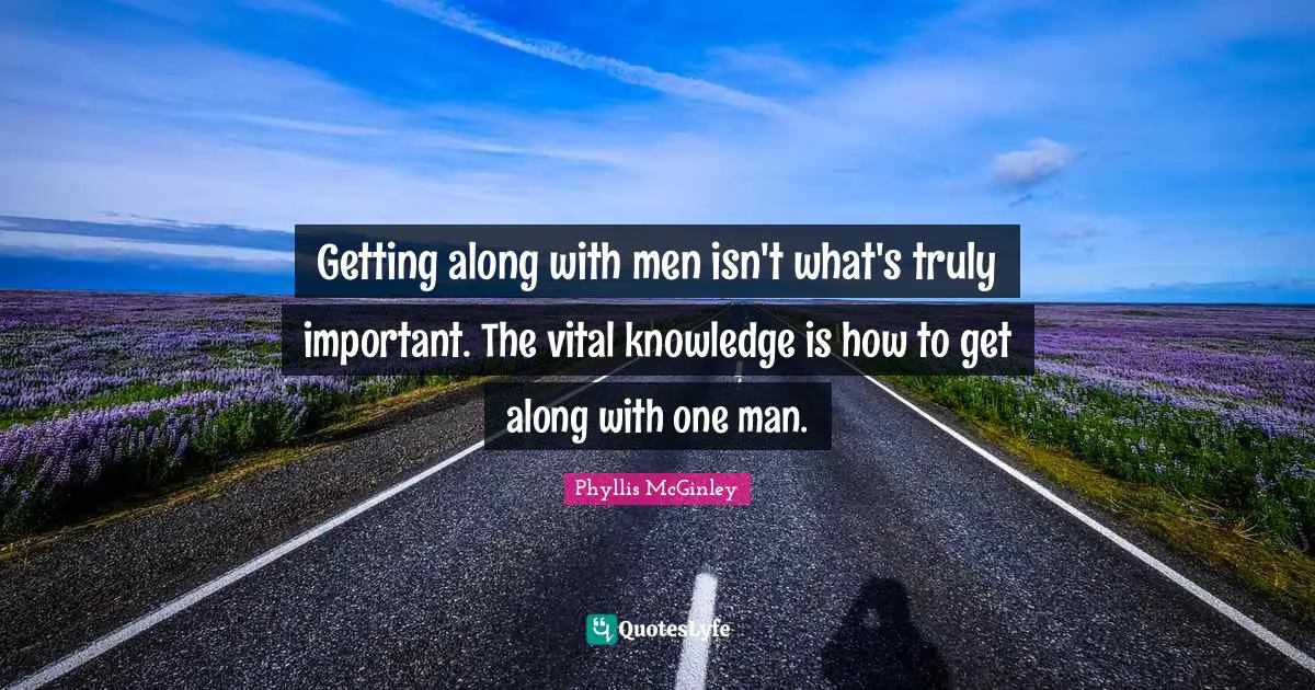 Phyllis McGinley Quotes: "Getting along with men isn't what's truly important. The vital knowledge is how to get along with one man."