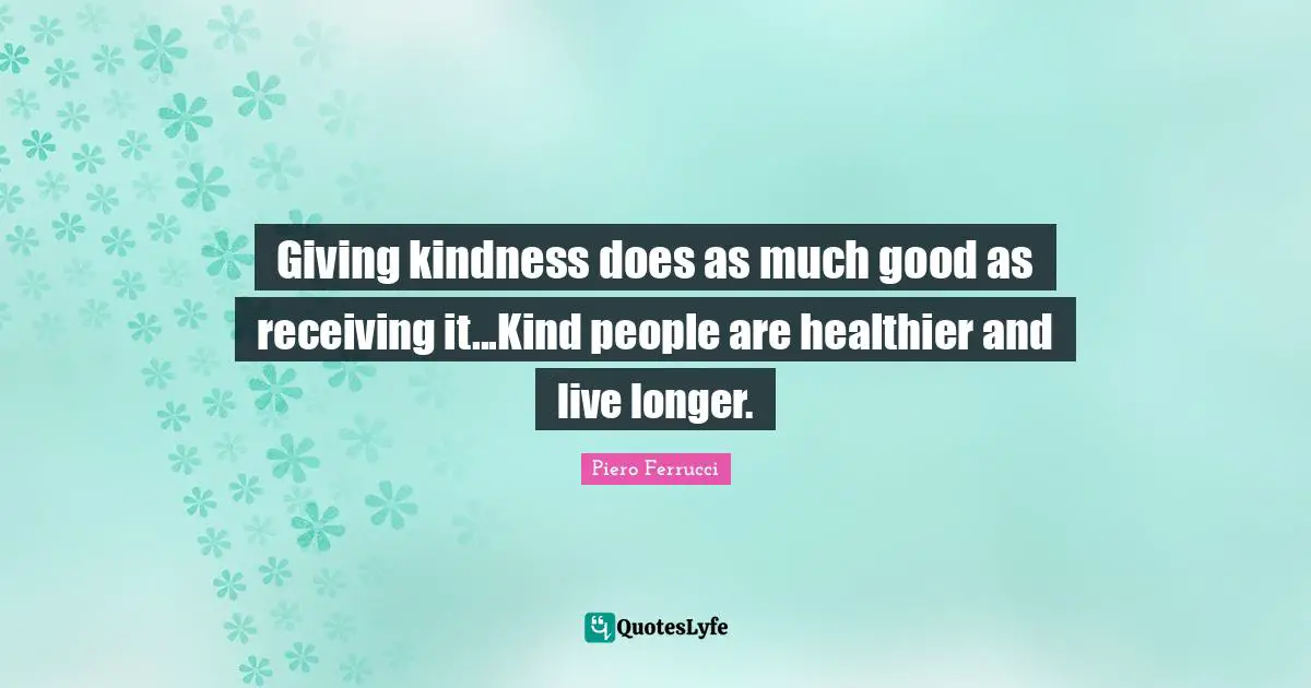 Giving kindness does as much good as receiving it...Kind people are healthier and live longer.