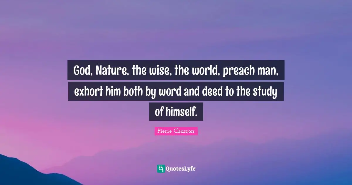 God, Nature, the wise, the world, preach man, exhort him both by word and deed to the study of himself.