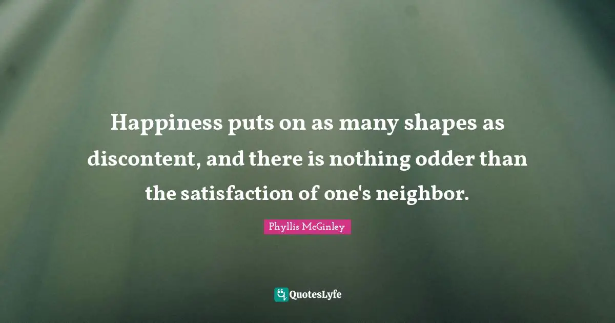 Happiness puts on as many shapes as discontent, and there is nothing odder than the satisfaction of one's neighbor.