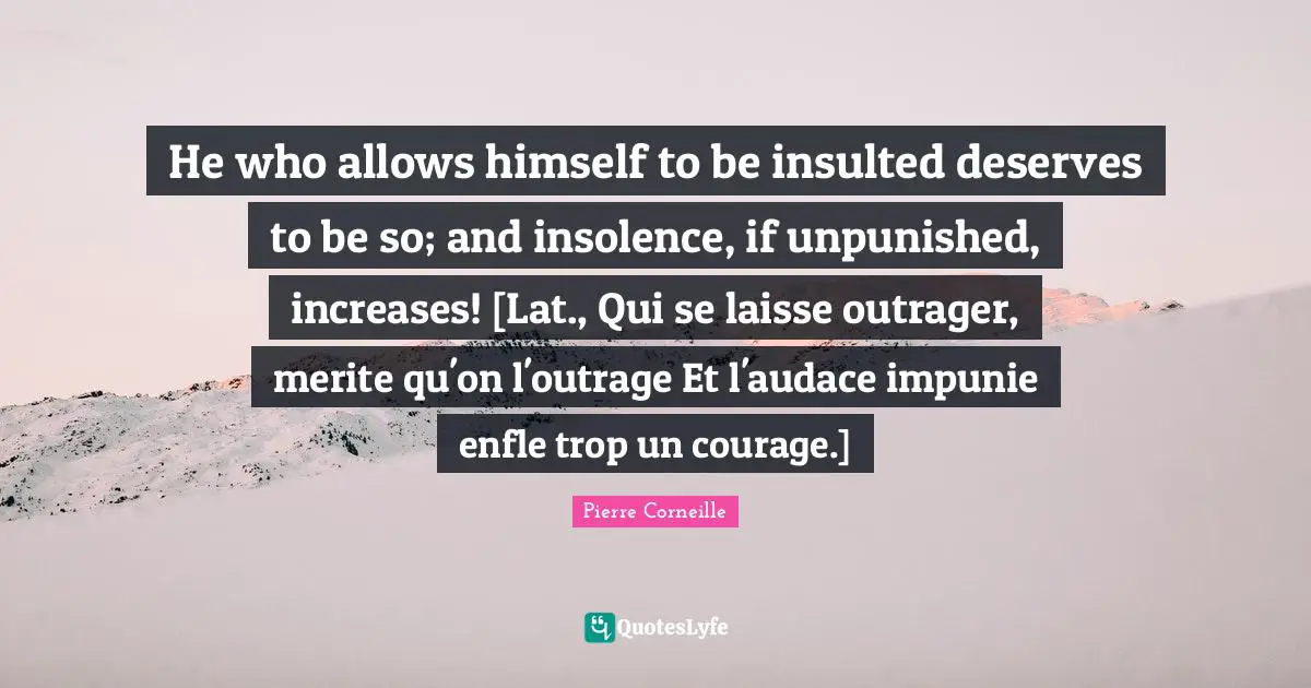 Insulted Quotes: "He who allows himself to be insulted deserves to be so; and insolence, if unpunished, increases! [Lat., Qui se laisse outrager, merite qu'on l'outrage Et l'audace impunie enfle trop un courage.]"