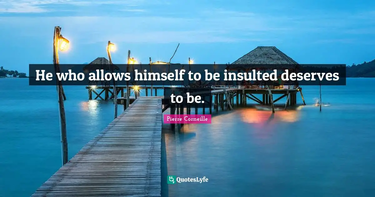 Pierre Corneille Quotes: "He who allows himself to be insulted deserves to be."