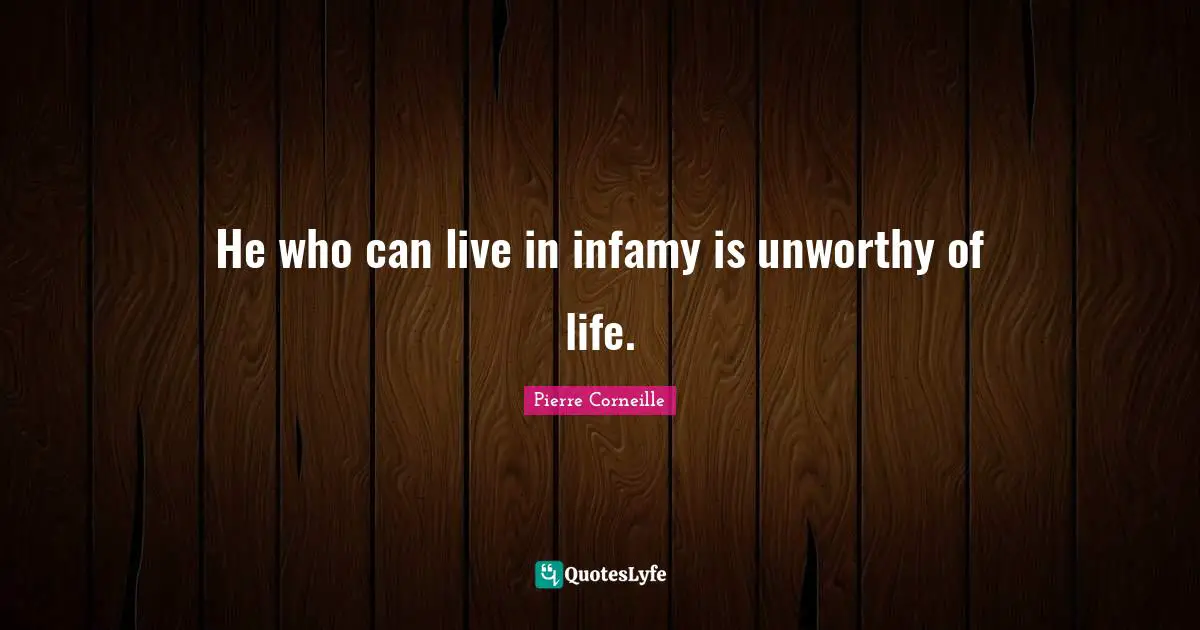 He who can live in infamy is unworthy of life.