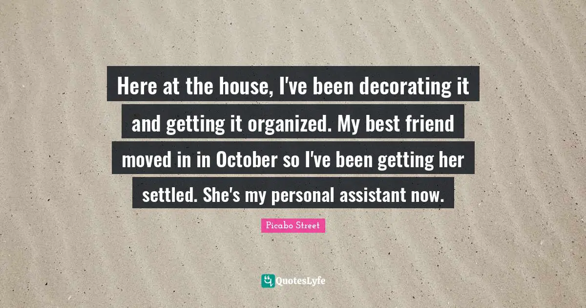 Here at the house, I've been decorating it and getting it organized. My best friend moved in in October so I've been getting her settled. She's my personal assistant now.