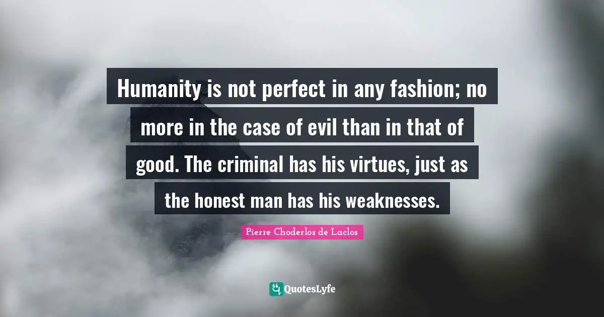 Humanity is not perfect in any fashion; no more in the case of evil than in that of good. The criminal has his virtues, just as the honest man has his weaknesses.