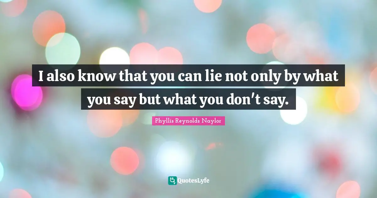I also know that you can lie not only by what you say but what you don't say.