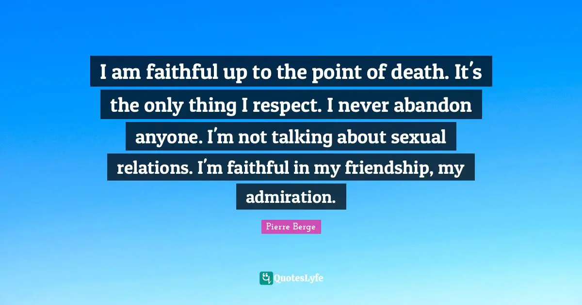 I am faithful up to the point of death. It's the only thing I respect. I never abandon anyone. I'm not talking about sexual relations. I'm faithful in my friendship, my admiration.