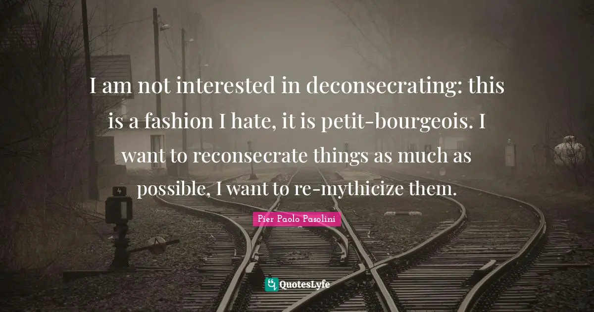 I am not interested in deconsecrating: this is a fashion I hate, it is petit-bourgeois. I want to reconsecrate things as much as possible, I want to re-mythicize them.