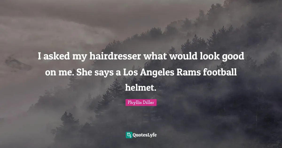 I asked my hairdresser what would look good on me. She says a Los Angeles Rams football helmet.