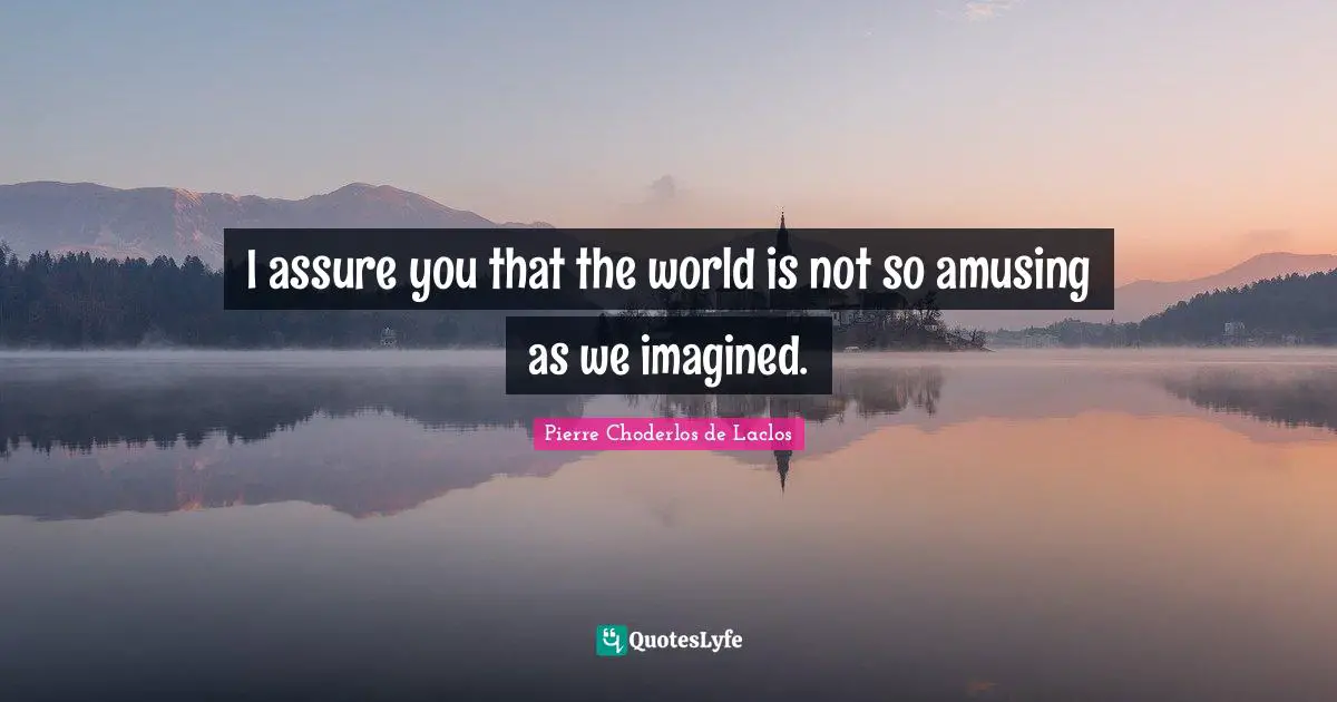 I assure you that the world is not so amusing as we imagined.