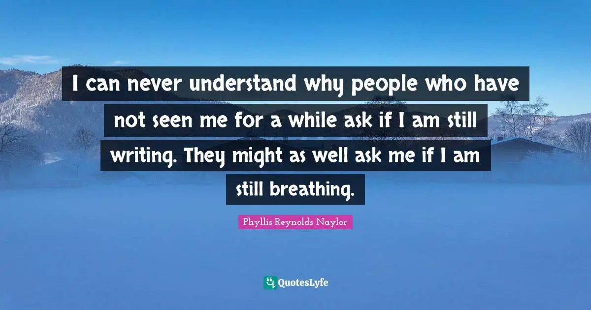 I can never understand why people who have not seen me for a while ask if I am still writing. They might as well ask me if I am still breathing.