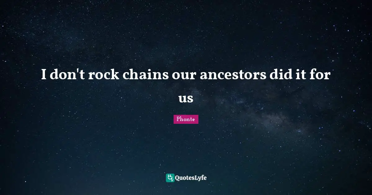 I don't rock chains our ancestors did it for us
