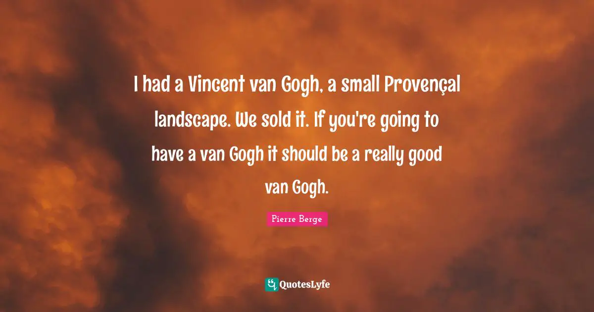 I had a Vincent van Gogh, a small Provençal landscape. We sold it. If you're going to have a van Gogh it should be a really good van Gogh.