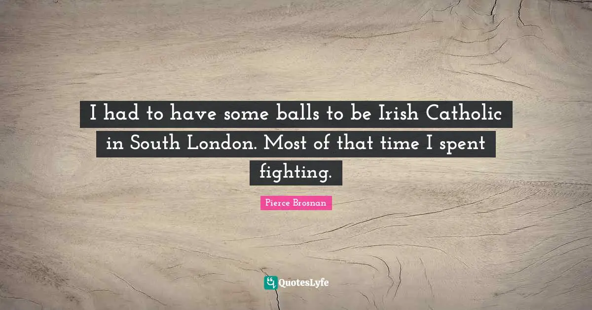 Pierce Brosnan Quotes: "I had to have some balls to be Irish Catholic in South London. Most of that time I spent fighting."