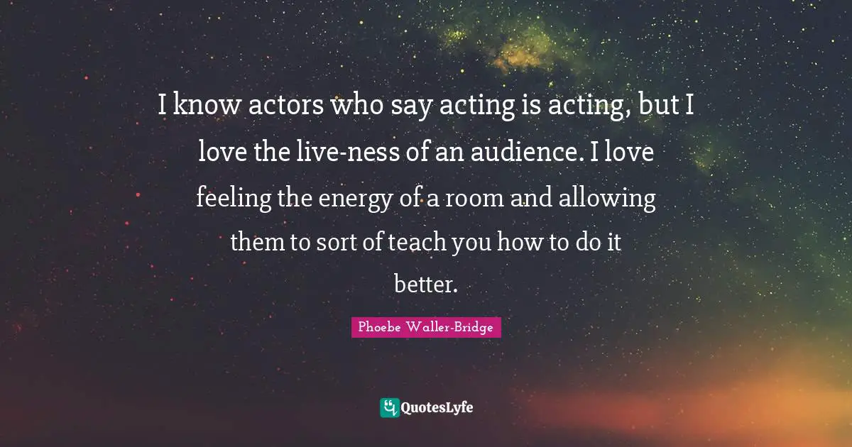 I know actors who say acting is acting, but I love the live-ness of an audience. I love feeling the energy of a room and allowing them to sort of teach you how to do it better.