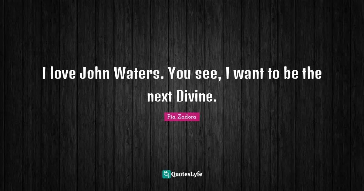 Pia Zadora Quotes: "I love John Waters. You see, I want to be the next Divine."