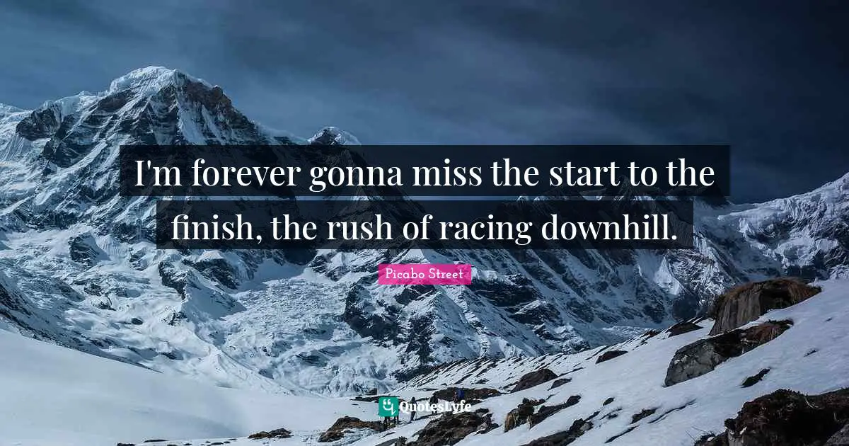 I'm forever gonna miss the start to the finish, the rush of racing downhill.