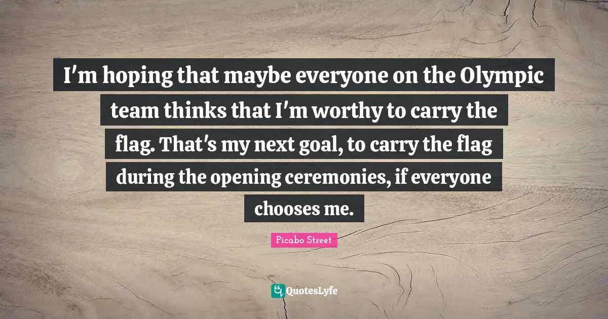 I'm hoping that maybe everyone on the Olympic team thinks that I'm worthy to carry the flag. That's my next goal, to carry the flag during the opening ceremonies, if everyone chooses me.
