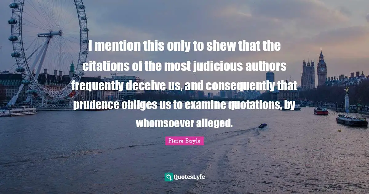 I mention this only to shew that the citations of the most judicious authors frequently deceive us, and consequently that prudence obliges us to examine quotations, by whomsoever alleged.