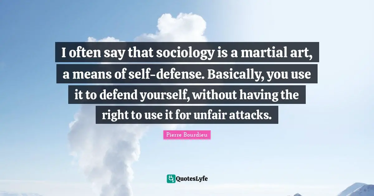 Unfair Quotes: "I often say that sociology is a martial art, a means of self-defense. Basically, you use it to defend yourself, without having the right to use it for unfair attacks."