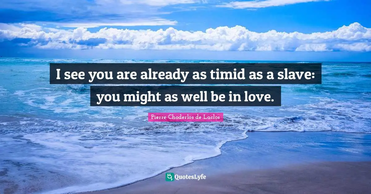 I see you are already as timid as a slave: you might as well be in love.