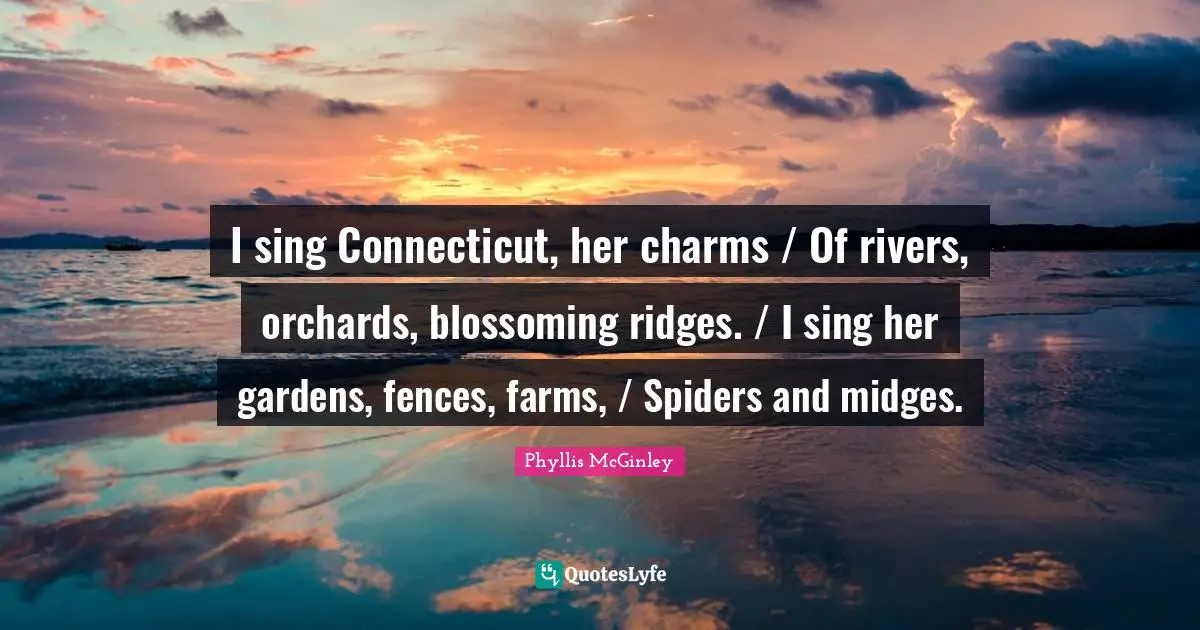Phyllis McGinley Quotes: I sing Connecticut, her charms / Of rivers, orchards, blossoming ridges. / I sing her gardens, fences, farms, / Spiders and midges.