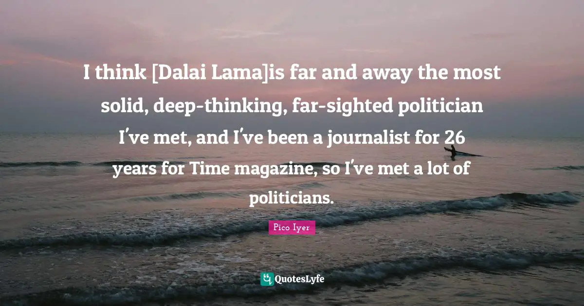 Dalai Quotes: "I think [Dalai Lama]is far and away the most solid, deep-thinking, far-sighted politician I've met, and I've been a journalist for 26 years for Time magazine, so I've met a lot of politicians."