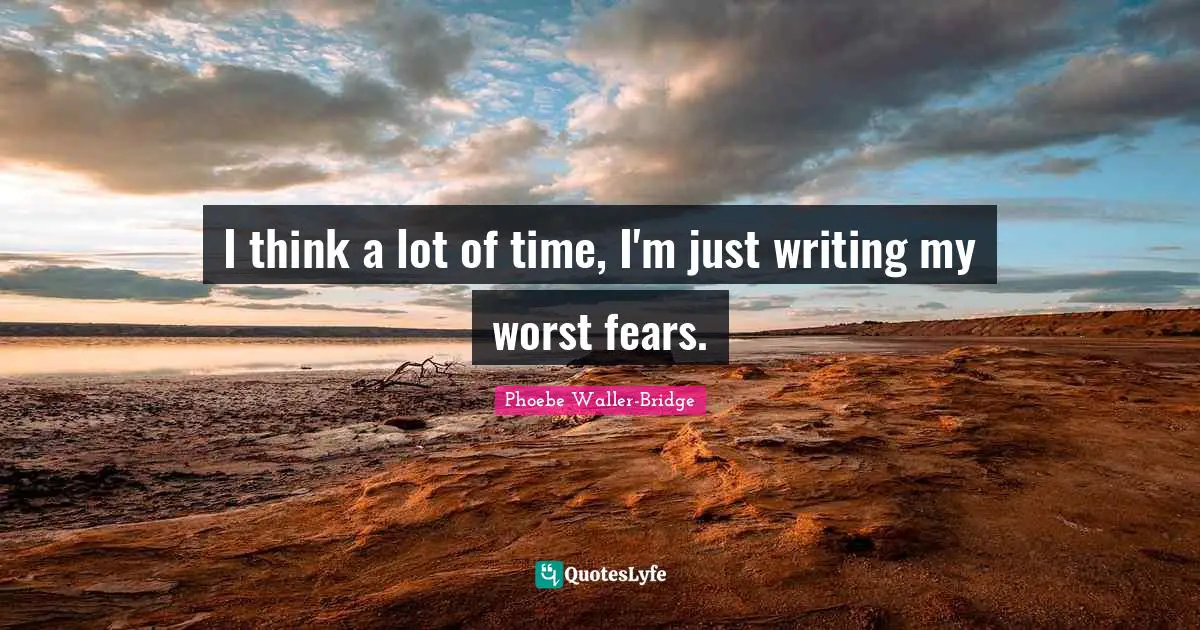 I think a lot of time, I'm just writing my worst fears.