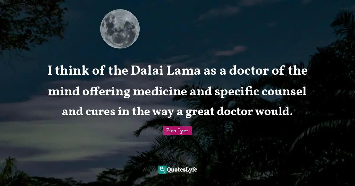 Dalai Quotes: "I think of the Dalai Lama as a doctor of the mind offering medicine and specific counsel and cures in the way a great doctor would."