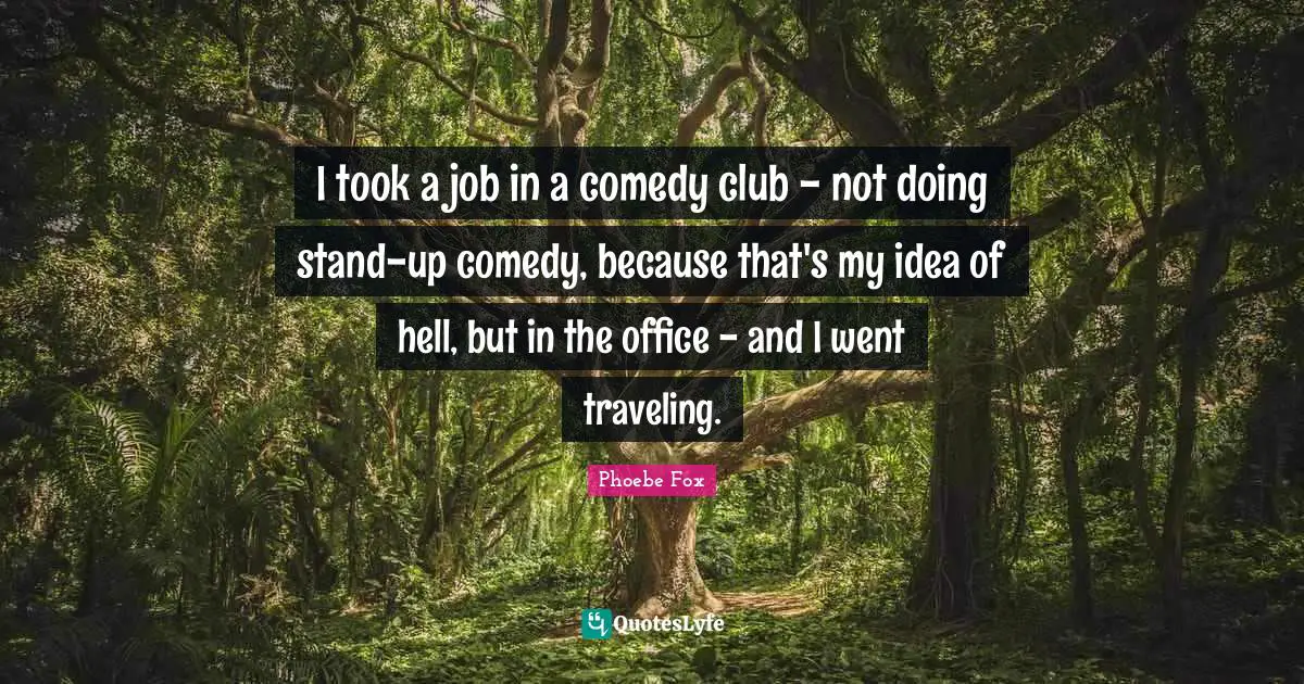 I took a job in a comedy club - not doing stand-up comedy, because that's my idea of hell, but in the office - and I went traveling.