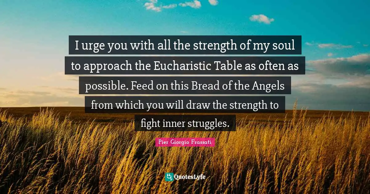 I urge you with all the strength of my soul to approach the Eucharistic Table as often as possible. Feed on this Bread of the Angels from which you will draw the strength to fight inner struggles.