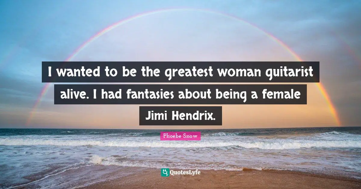 I wanted to be the greatest woman guitarist alive. I had fantasies about being a female Jimi Hendrix.