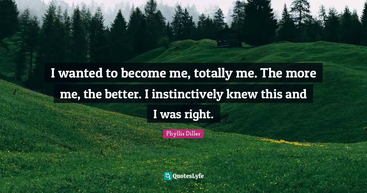 I wanted to become me, totally me. The more me, the better. I instinctively knew this and I was right.