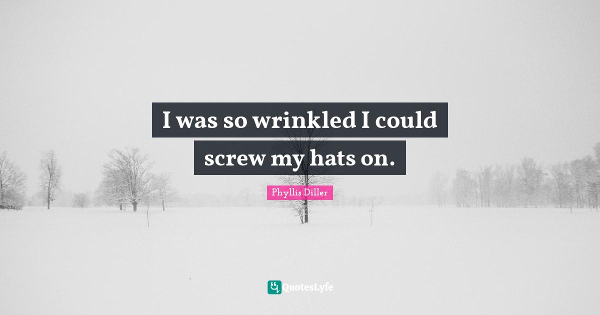 Screws Quotes: "I was so wrinkled I could screw my hats on."