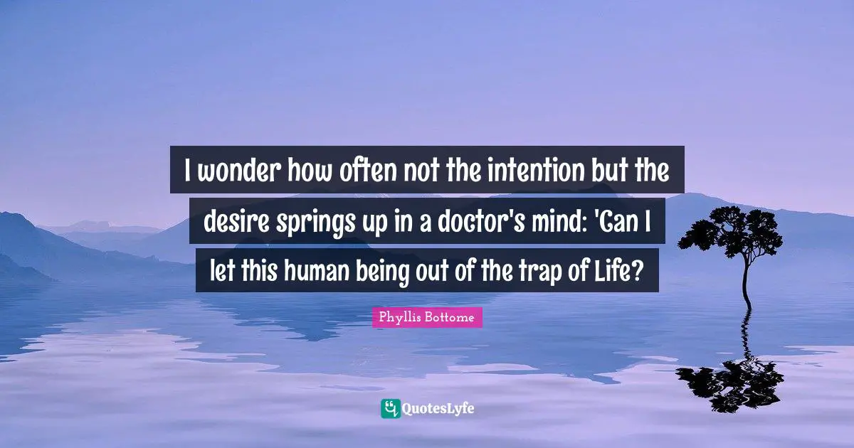 I wonder how often not the intention but the desire springs up in a doctor's mind: 'Can I let this human being out of the trap of Life?