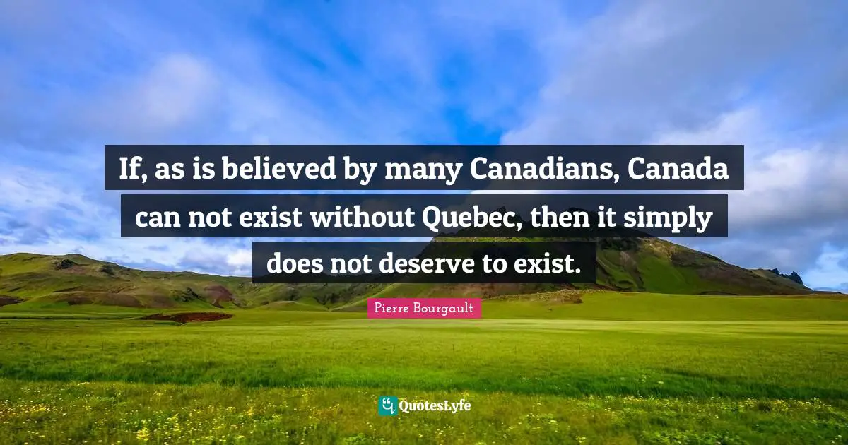 If, as is believed by many Canadians, Canada can not exist without Quebec, then it simply does not deserve to exist.