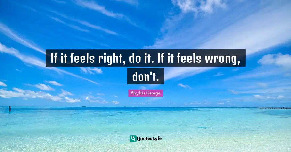 If it feels right, do it. If it feels wrong, don't.