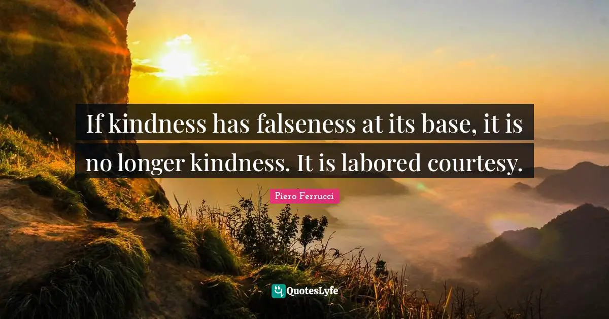 If kindness has falseness at its base, it is no longer kindness. It is labored courtesy.