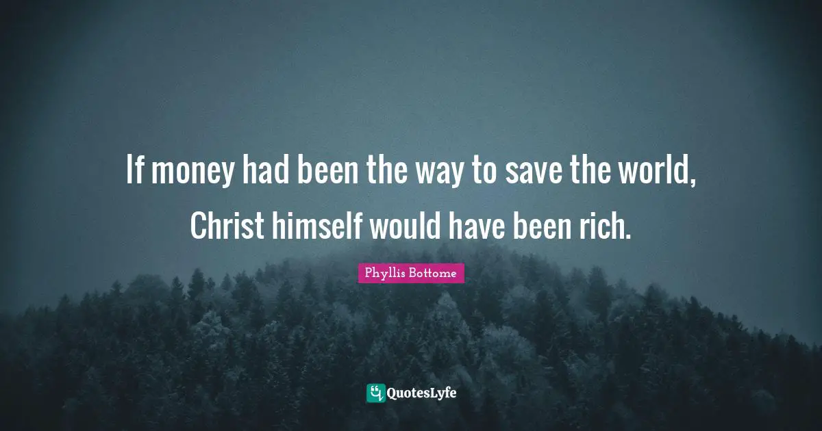 If money had been the way to save the world, Christ himself would have been rich.