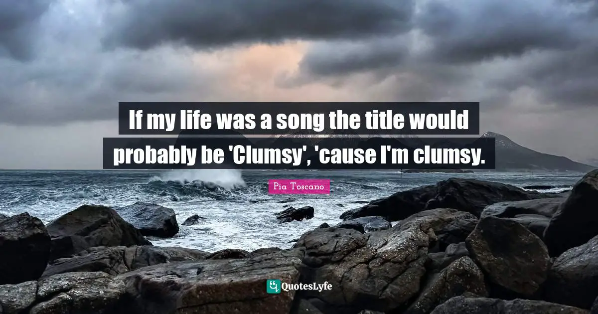 If my life was a song the title would probably be 'Clumsy', 'cause I'm clumsy.