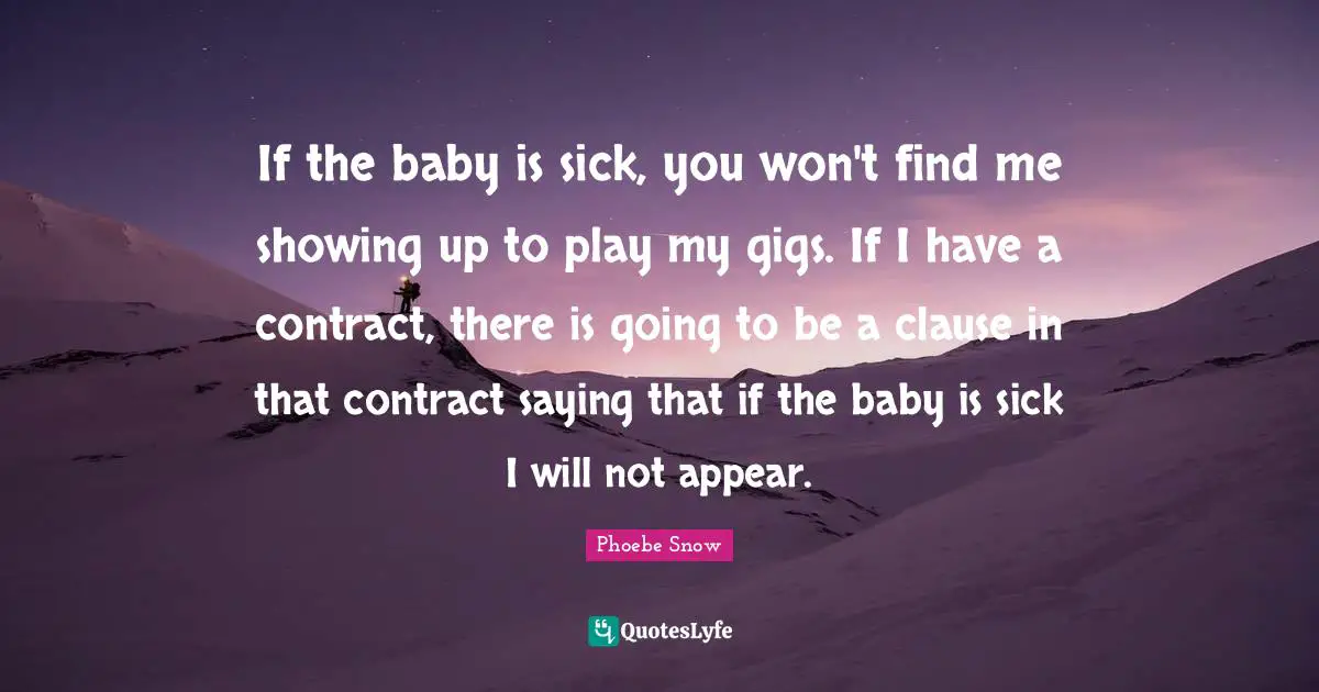 If the baby is sick, you won't find me showing up to play my gigs. If I have a contract, there is going to be a clause in that contract saying that if the baby is sick I will not appear.