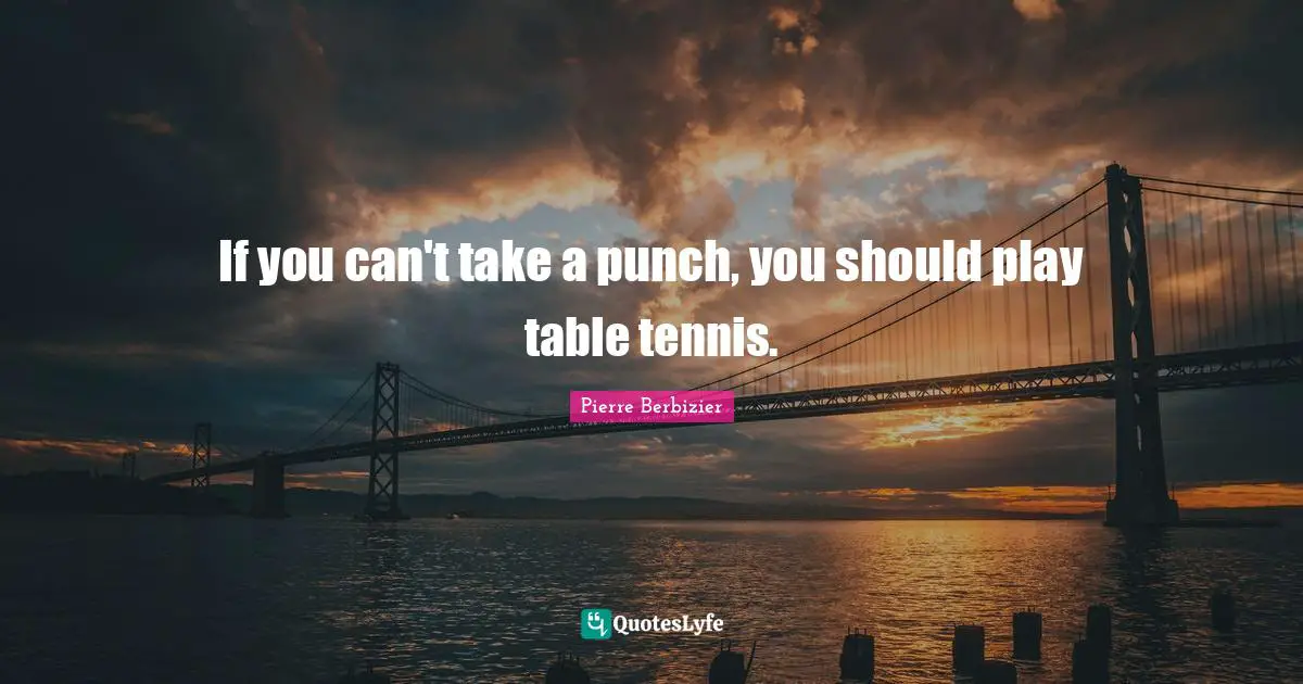 If you can't take a punch, you should play table tennis.