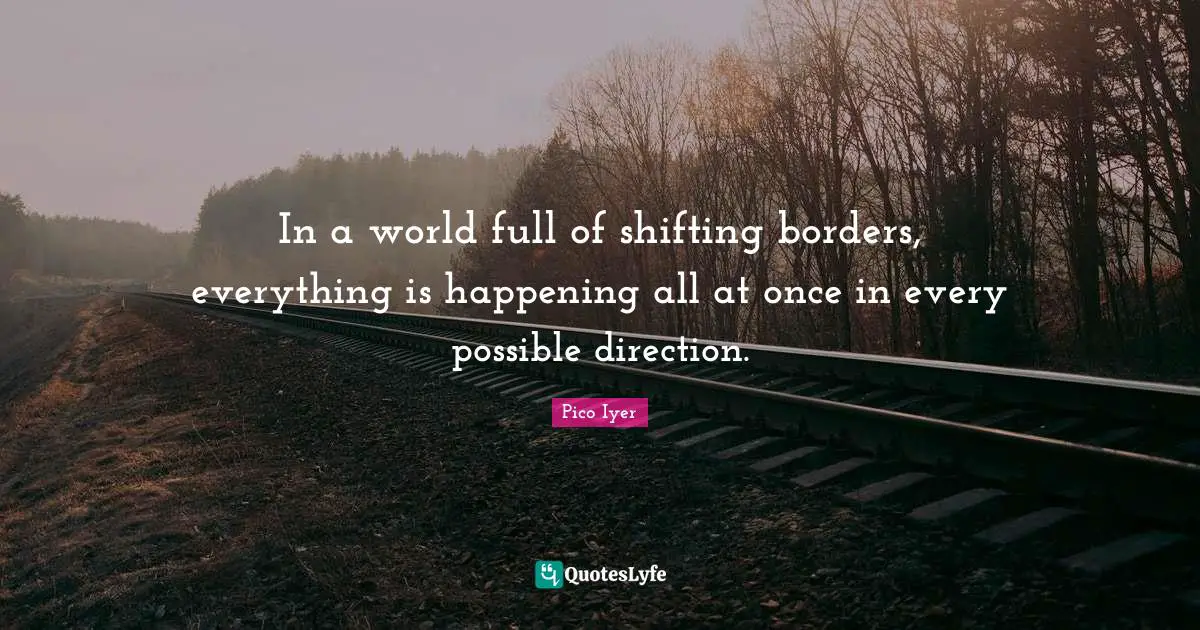 In a world full of shifting borders, everything is happening all at once in every possible direction.