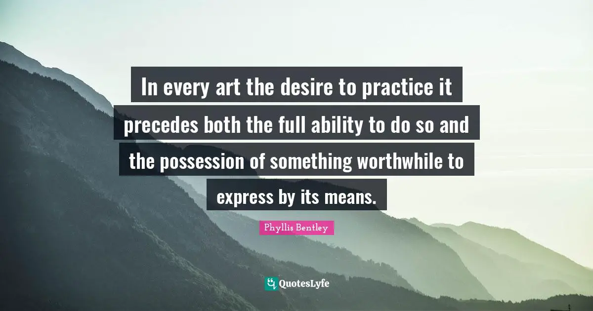 In every art the desire to practice it precedes both the full ability to do so and the possession of something worthwhile to express by its means.