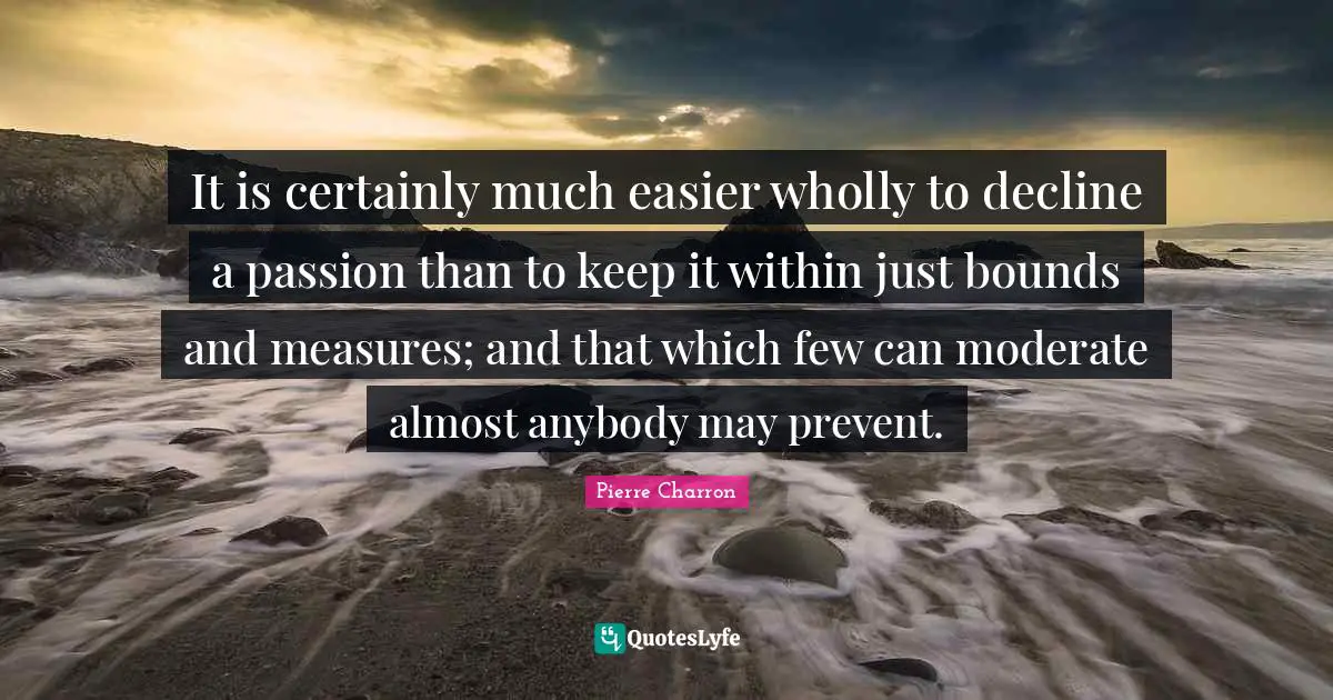 Bounds Quotes: "It is certainly much easier wholly to decline a passion than to keep it within just bounds and measures; and that which few can moderate almost anybody may prevent."