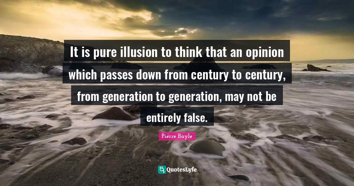 It is pure illusion to think that an opinion which passes down from century to century, from generation to generation, may not be entirely false.