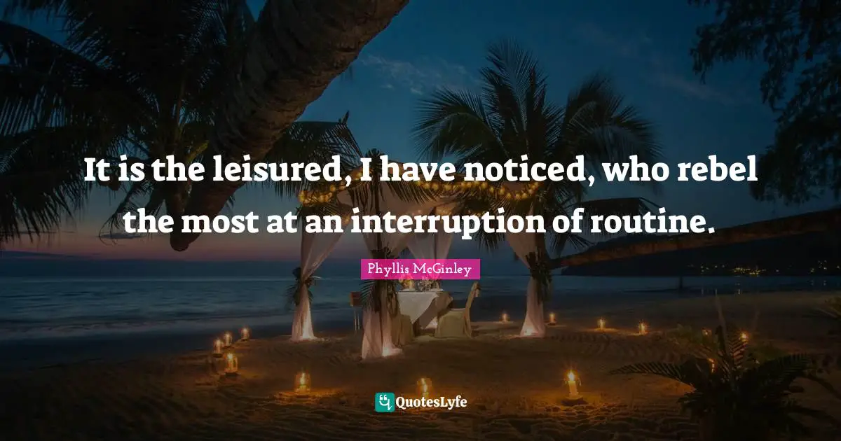 It is the leisured, I have noticed, who rebel the most at an interruption of routine.